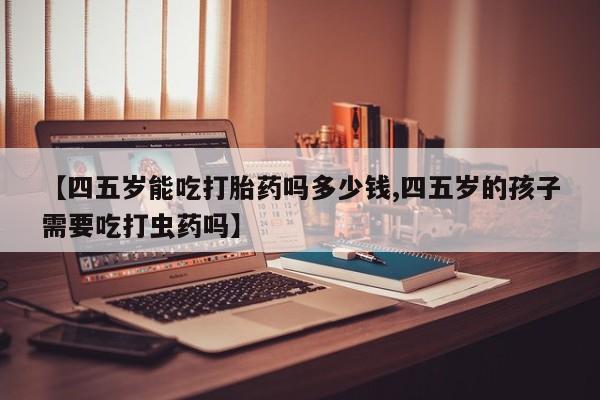 哪里有米索前列醇片【四五岁能吃打胎药吗多少钱,四五岁的孩子需要吃打虫药吗】