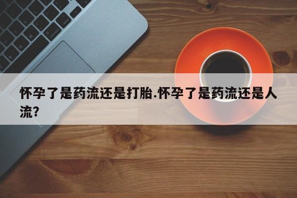 哪里有米索前列醇片怀孕了是药流还是打胎.怀孕了是药流还是人流？