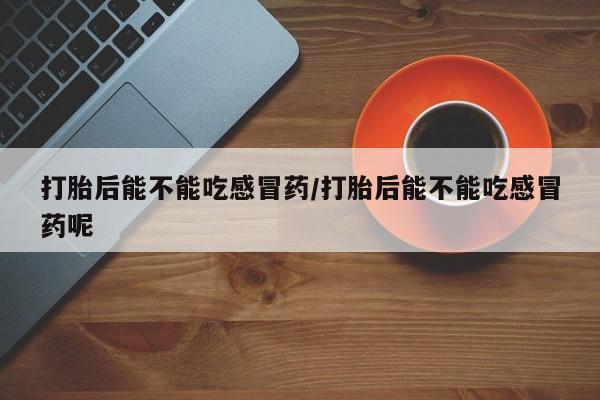 哪里有米索前列醇片打胎后能不能吃感冒药/打胎后能不能吃感冒药呢