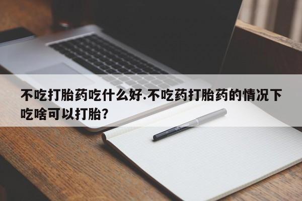 哪里有米索前列醇片不吃打胎药吃什么好.不吃药打胎药的情况下吃啥可以打胎？