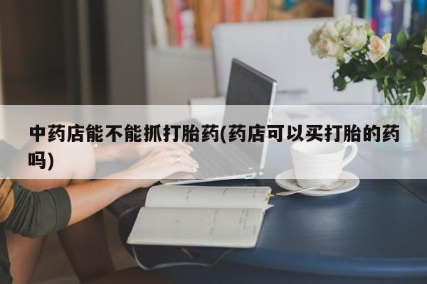 哪里有米索前列醇片中药店能不能抓打胎药(药店可以买打胎的药吗)