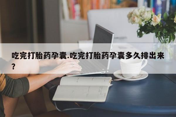 哪里有米索前列醇片吃完打胎药孕囊.吃完打胎药孕囊多久排出来？
