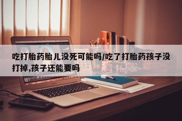哪里有米索前列醇片吃打胎药胎儿没死可能吗/吃了打胎药孩子没打掉,孩子还能要吗