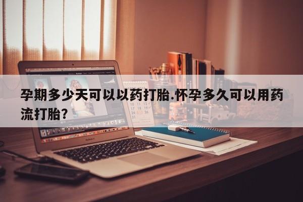 哪里有米索前列醇片孕期多少天可以以药打胎.怀孕多久可以用药流打胎？
