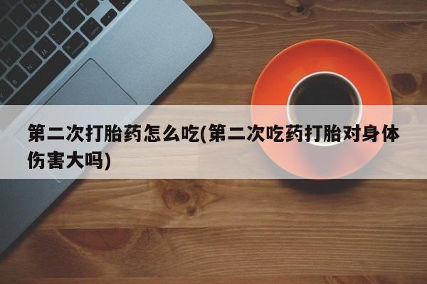 哪里有米索前列醇片第二次打胎药怎么吃(第二次吃药打胎对身体伤害大吗)