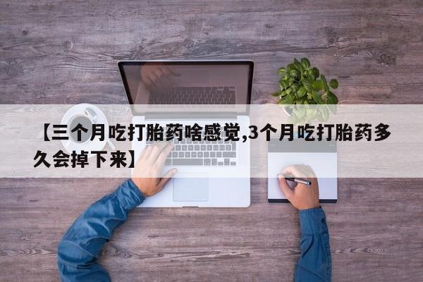 哪里有米索前列醇片【三个月吃打胎药啥感觉,3个月吃打胎药多久会掉下来】