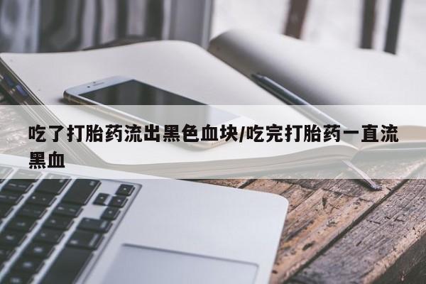 哪里有米索前列醇片吃了打胎药流出黑色血块/吃完打胎药一直流黑血