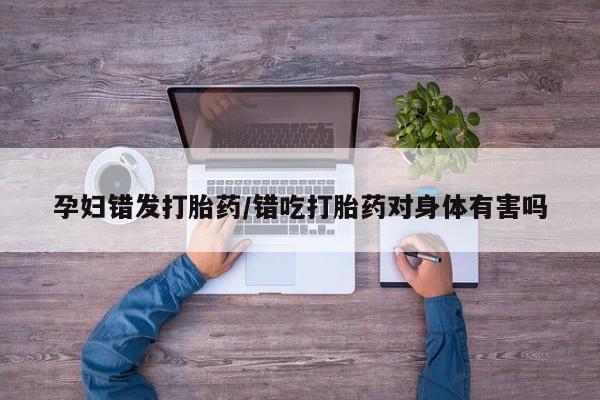 哪里有米索前列醇片孕妇错发打胎药/错吃打胎药对身体有害吗