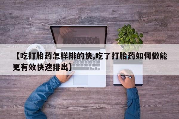 哪里有米索前列醇片【吃打胎药怎样排的快,吃了打胎药如何做能更有效快速排出】