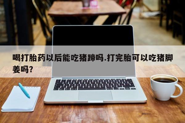 哪里有米索前列醇片喝打胎药以后能吃猪蹄吗.打完胎可以吃猪脚姜吗？