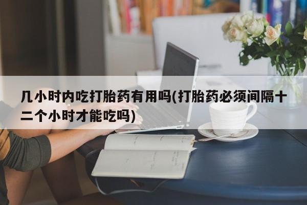 哪里有米索前列醇片几小时内吃打胎药有用吗(打胎药必须间隔十二个小时才能吃吗)