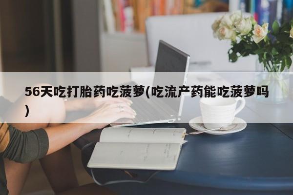 哪里有米索前列醇片56天吃打胎药吃菠萝(吃流产药能吃菠萝吗)