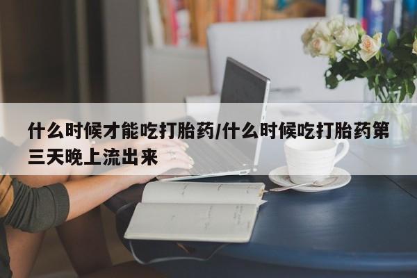 哪里有米索前列醇片什么时候才能吃打胎药/什么时候吃打胎药第三天晚上流出来