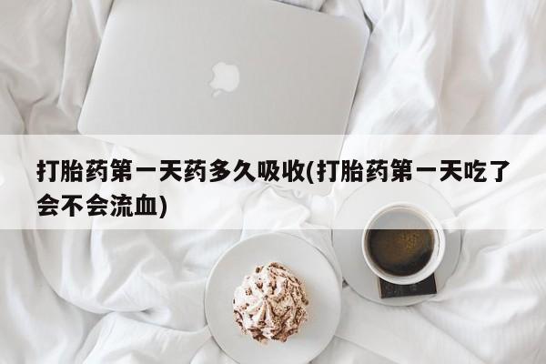 哪里有米索前列醇片打胎药第一天药多久吸收(打胎药第一天吃了会不会流血)