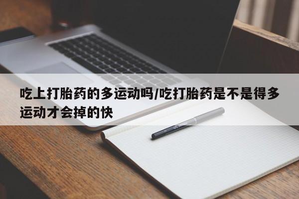 哪里有米索前列醇片吃上打胎药的多运动吗/吃打胎药是不是得多运动才会掉的快
