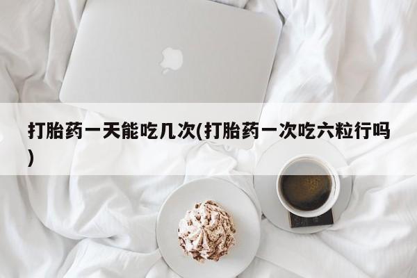 哪里有米索前列醇片打胎药一天能吃几次(打胎药一次吃六粒行吗)