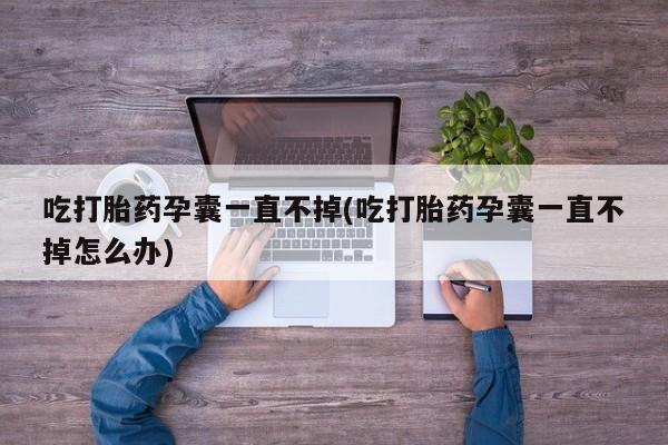 哪里有米索前列醇片吃打胎药孕囊一直不掉(吃打胎药孕囊一直不掉怎么办)