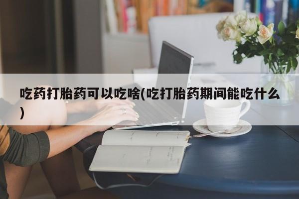 哪里有米索前列醇片吃药打胎药可以吃啥(吃打胎药期间能吃什么)