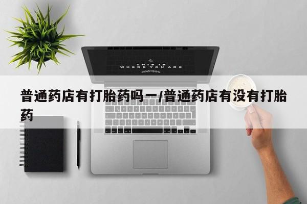 哪里有米索前列醇片普通药店有打胎药吗一/普通药店有没有打胎药