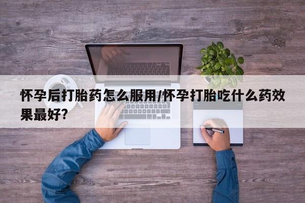 哪里有米索前列醇片怀孕后打胎药怎么服用/怀孕打胎吃什么药效果最好?