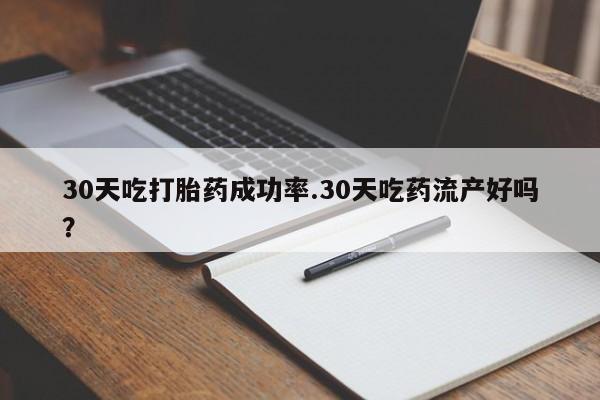 哪里有米索前列醇片30天吃打胎药成功率.30天吃药流产好吗？