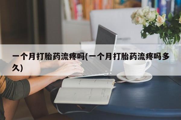 哪里有米索前列醇片一个月打胎药流疼吗(一个月打胎药流疼吗多久)