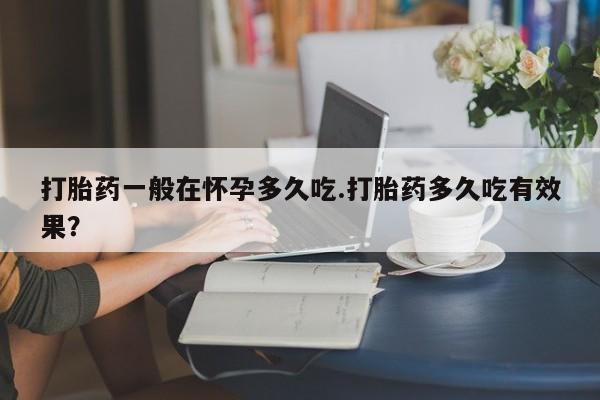 哪里有米索前列醇片打胎药一般在怀孕多久吃.打胎药多久吃有效果？
