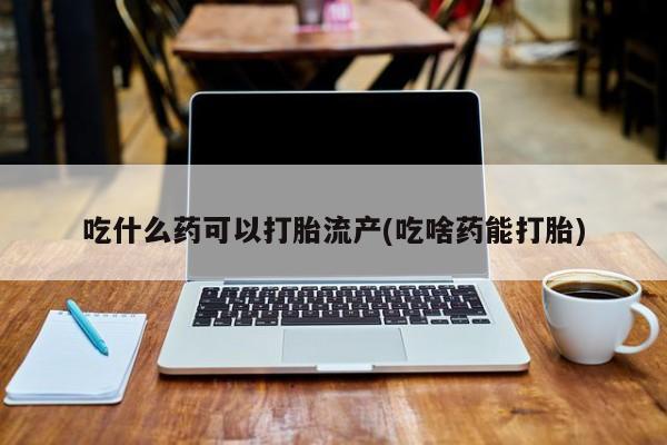 哪里有米索前列醇片吃什么药可以打胎流产(吃啥药能打胎)