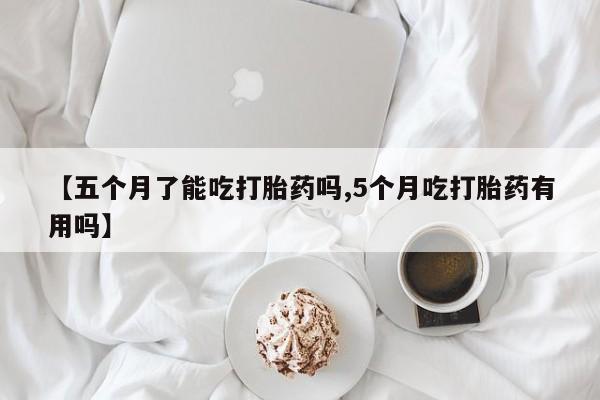 哪里有米索前列醇片【五个月了能吃打胎药吗,5个月吃打胎药有用吗】