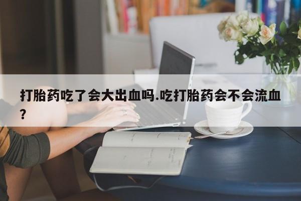 哪里有米索前列醇片打胎药吃了会大出血吗.吃打胎药会不会流血？