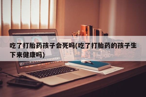 哪里有米索前列醇片吃了打胎药孩子会死吗(吃了打胎药的孩子生下来健康吗)
