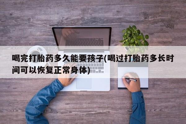 哪里有米索前列醇片喝完打胎药多久能要孩子(喝过打胎药多长时间可以恢复正常身体)