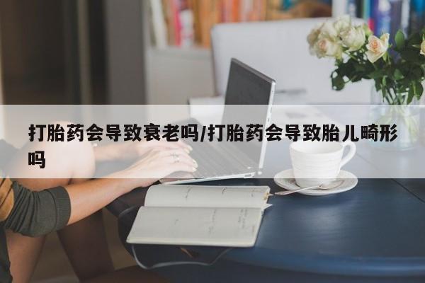 哪里有米索前列醇片打胎药会导致衰老吗/打胎药会导致胎儿畸形吗