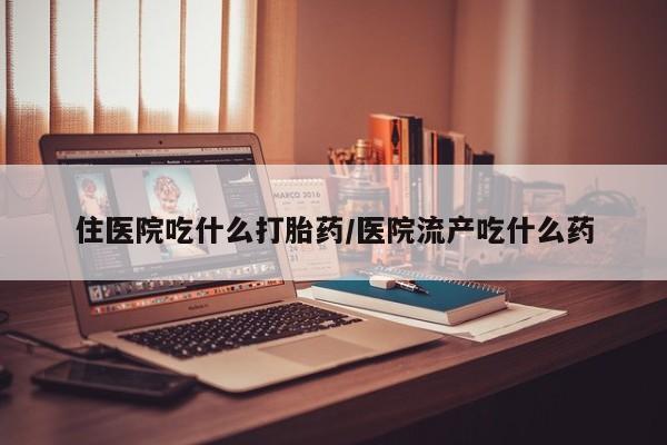 哪里有米索前列醇片住医院吃什么打胎药/医院流产吃什么药