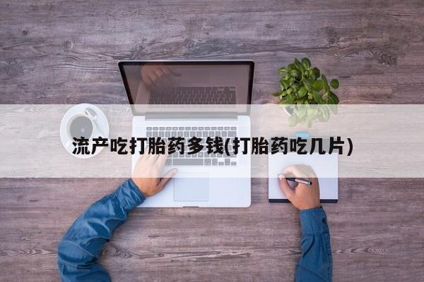 哪里有米索前列醇片流产吃打胎药多钱(打胎药吃几片)