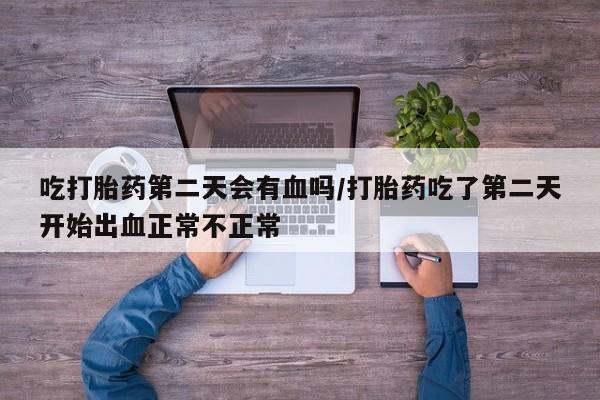 哪里有米索前列醇片吃打胎药第二天会有血吗/打胎药吃了第二天开始出血正常不正常