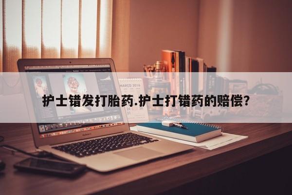哪里有米索前列醇片护士错发打胎药.护士打错药的赔偿？