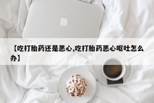 哪里有米索前列醇片【吃打胎药还是恶心,吃打胎药恶心呕吐怎么办】