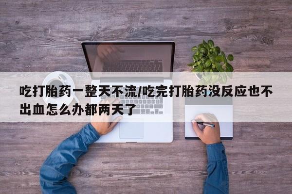 哪里有米索前列醇片吃打胎药一整天不流/吃完打胎药没反应也不出血怎么办都两天了