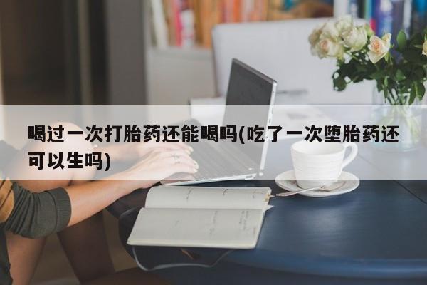 哪里有米索前列醇片喝过一次打胎药还能喝吗(吃了一次堕胎药还可以生吗)