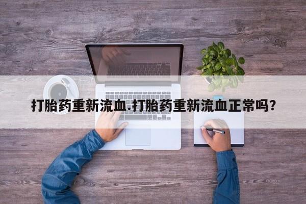 哪里有米索前列醇片打胎药重新流血.打胎药重新流血正常吗？