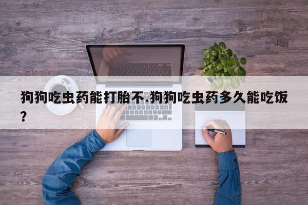 哪里有米索前列醇片狗狗吃虫药能打胎不.狗狗吃虫药多久能吃饭？