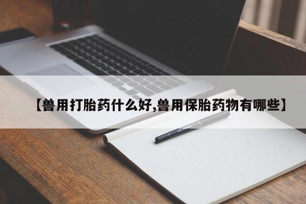 哪里有米索前列醇片【兽用打胎药什么好,兽用保胎药物有哪些】