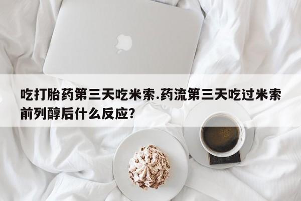 哪里有米索前列醇片吃打胎药第三天吃米索.药流第三天吃过米索前列醇后什么反应？