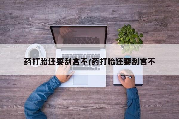 哪里有米索前列醇片药打胎还要刮宫不/药打胎还要刮宫不