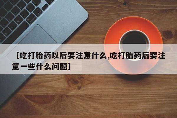 哪里有米索前列醇片【吃打胎药以后要注意什么,吃打胎药后要注意一些什么问题】