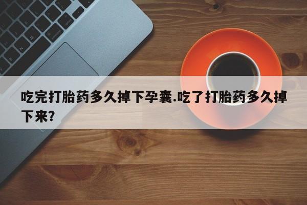 哪里有米索前列醇片吃完打胎药多久掉下孕囊.吃了打胎药多久掉下来？
