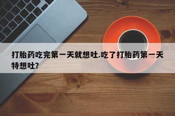 哪里有米索前列醇片打胎药吃完第一天就想吐.吃了打胎药第一天特想吐？