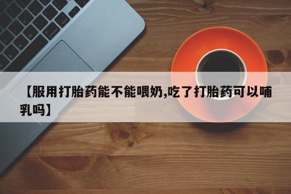 哪里有米索前列醇片【服用打胎药能不能喂奶,吃了打胎药可以哺乳吗】