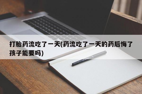 哪里有米索前列醇片打胎药流吃了一天(药流吃了一天的药后悔了孩子能要吗)